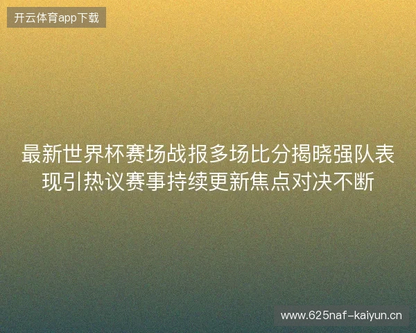 最新世界杯赛场战报多场比分揭晓强队表现引热议赛事持续更新焦点对决不断