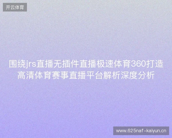 围绕jrs直播无插件直播极速体育360打造高清体育赛事直播平台解析深度分析