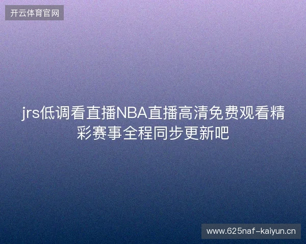 jrs低调看直播NBA直播高清免费观看精彩赛事全程同步更新吧