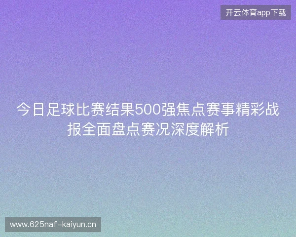 今日足球比赛结果500强焦点赛事精彩战报全面盘点赛况深度解析