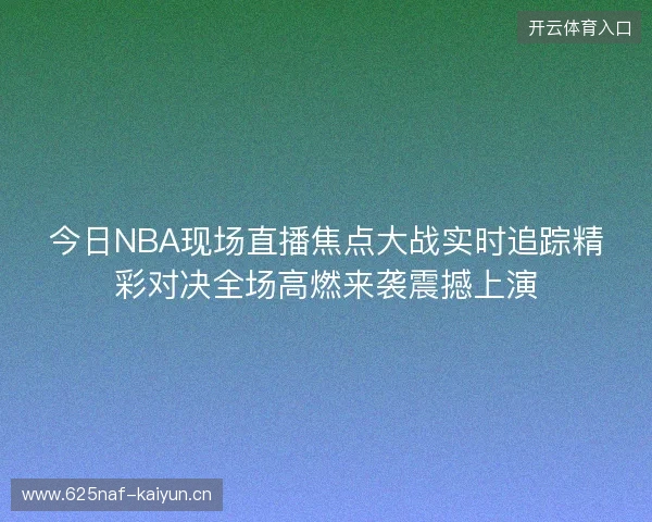 今日NBA现场直播焦点大战实时追踪精彩对决全场高燃来袭震撼上演