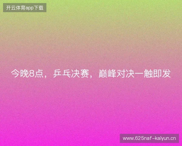 今晚8点，乒乓决赛，巅峰对决一触即发